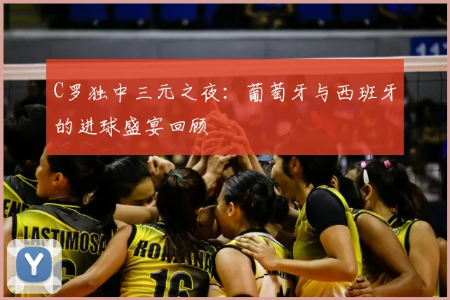C罗独中三元之夜:葡萄牙与西班牙的进球盛宴回顾