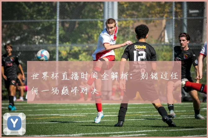 世界杯直播时间全解析:别错过任何一场巅峰对决