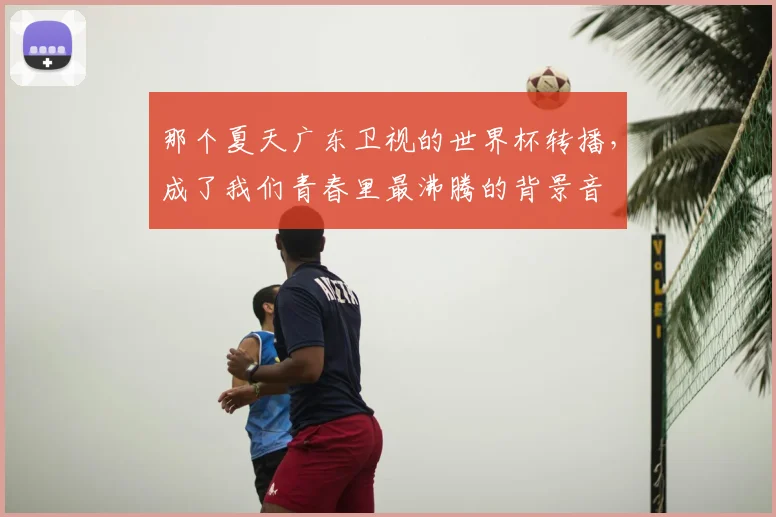 那个夏天广东卫视的世界杯转播,成了我们青春里最沸腾的背景音