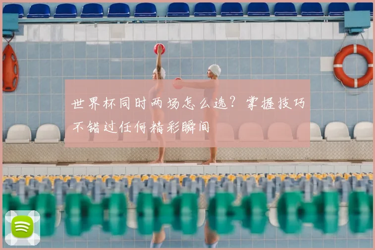 世界杯同时两场怎么选？掌握技巧不错过任何精彩瞬间