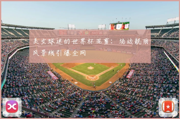 美女球迷的世界杯混剪:场边靓丽风景线引爆全网