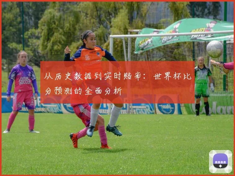从历史数据到实时赔率：世界杯比分预测的全面分析