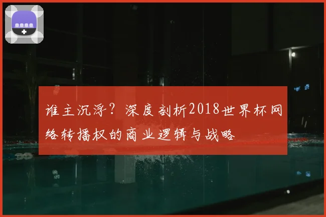 谁主沉浮？深度剖析2018世界杯网络转播权的商业逻辑与战略
