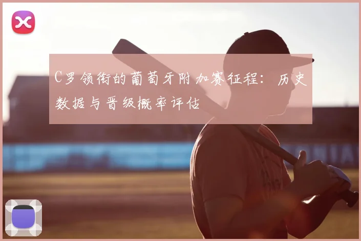 C罗领衔的葡萄牙附加赛征程：历史数据与晋级概率评估