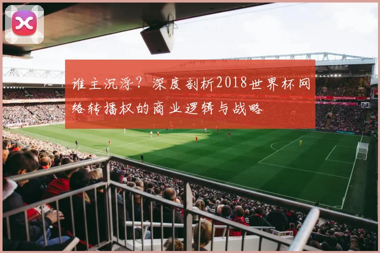 谁主沉浮？深度剖析2018世界杯网络转播权的商业逻辑与战略