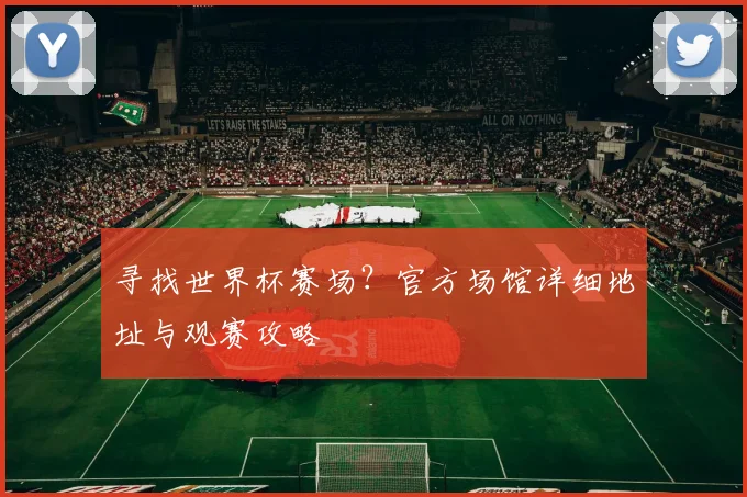 寻找世界杯赛场?官方场馆详细地址与观赛攻略
