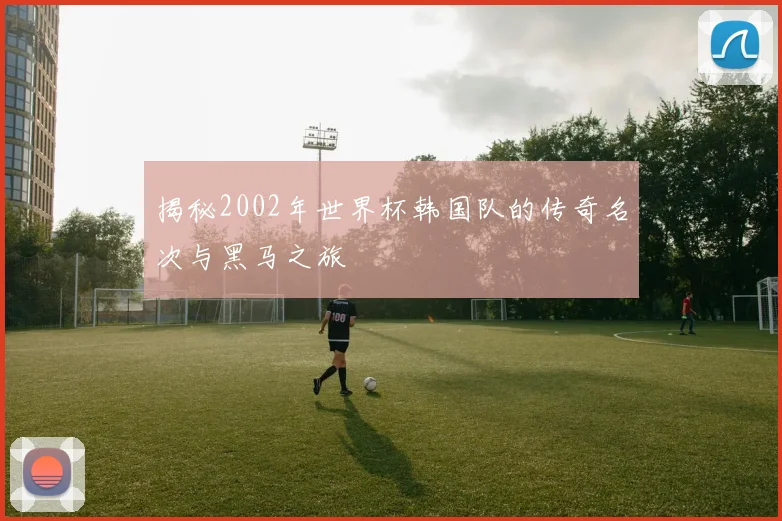 揭秘2002年世界杯韩国队的传奇名次与黑马之旅