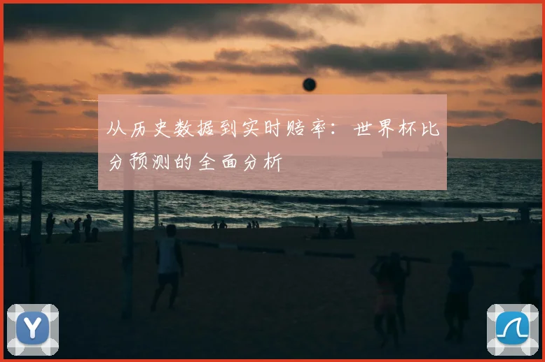 从历史数据到实时赔率：世界杯比分预测的全面分析