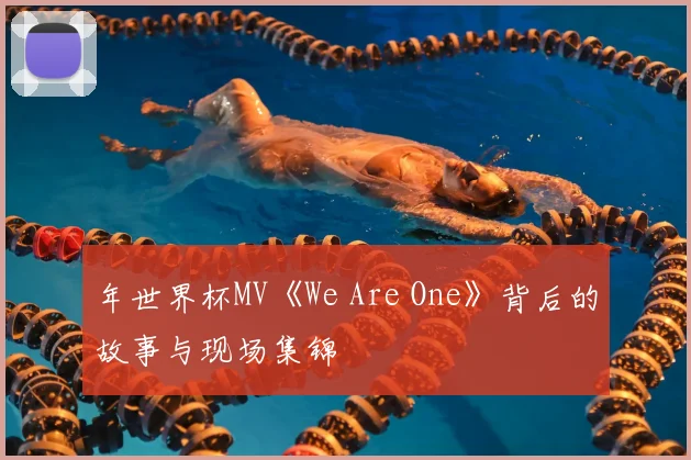 年世界杯MV《We Are One》背后的故事与现场集锦