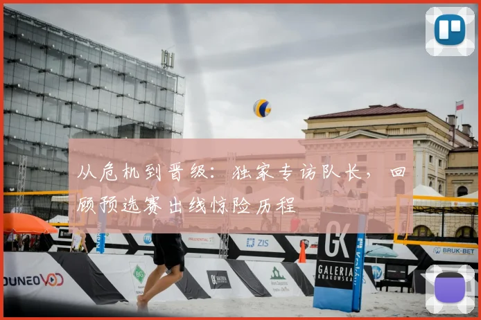 从危机到晋级：独家专访队长，回顾预选赛出线惊险历程