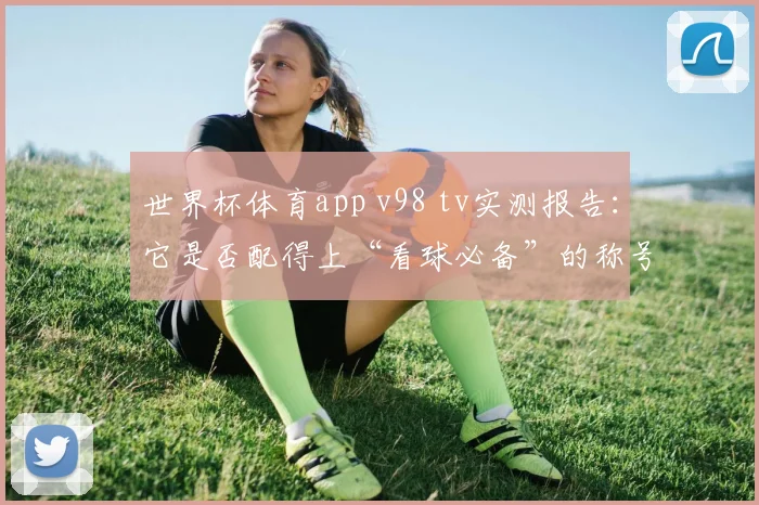 世界杯体育app v98 tv实测报告:它是否配得上“看球必备”的称号?