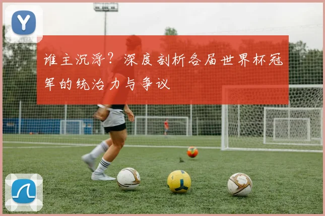 谁主沉浮？深度剖析各届世界杯冠军的统治力与争议