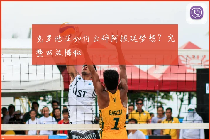 克罗地亚如何击碎阿根廷梦想？完整回放揭秘