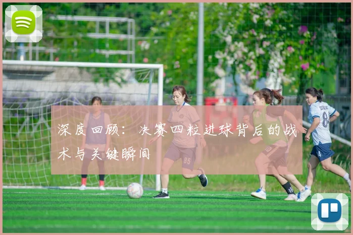 深度回顾：决赛四粒进球背后的战术与关键瞬间