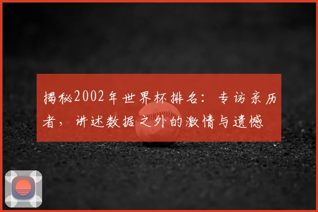 揭秘2002年世界杯排名：专访亲历者，讲述数据之外的激情与遗憾